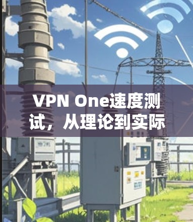 VPN One速度测试，从理论到实际的应用探索