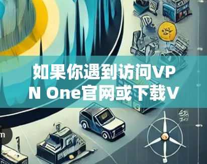 如果你遇到访问VPN One官网或下载VPN加速器的困难，可以按照以下步骤进行操作