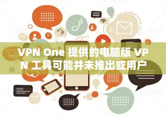 VPN One 提供的电脑版 VPN 工具可能并未推出或用户尚未找到相关资源。以下是一些替代方案和注意事项，帮助您在电脑上使用 VPN 服务