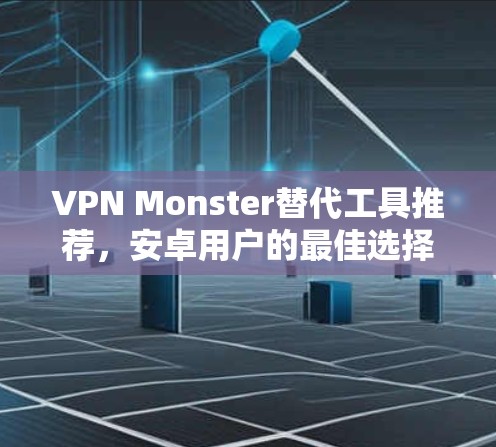 VPN Monster替代工具推荐，安卓用户的最佳选择