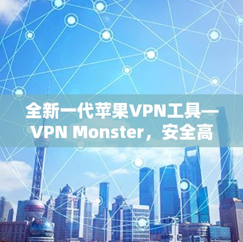 全新一代苹果VPN工具—VPN Monster,安全高速无限 全新一代苹果VPN工具—VPN Monster,安全高速无限