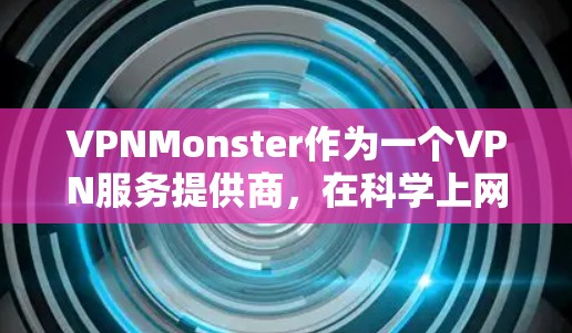 VPNMonster作为一个VPN服务提供商，在科学上网方面提供了多种功能和配置选项，以帮助用户保护隐私和安全。以下是使用VPNMonster进行科学上网的详细指南