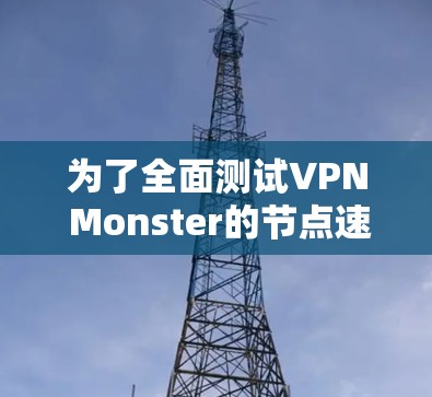 为了全面测试VPN Monster的节点速度并进行全球线路检测，可以按照以下步骤进行