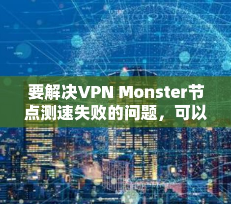 要解决VPN Monster节点测速失败的问题，可以按照以下步骤进行排查和解决