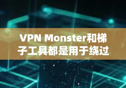 VPN Monster和梯子工具都是用于绕过网络限制的工具，但它们在功能和使用场景上有所不同。以下是对这两者功能的详细比较