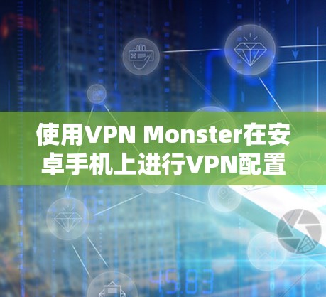使用VPN Monster在安卓手机上进行VPN配置和连接，可以按照以下步骤进行