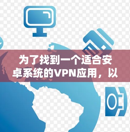 为了找到一个适合安卓系统的VPN应用，以下是分步的解决方案