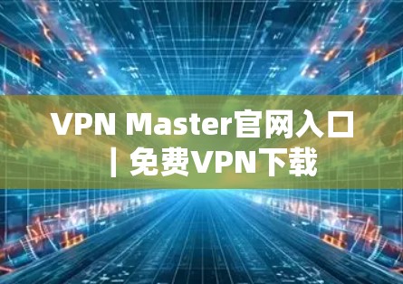 VPN Master官网入口｜免费VPN下载