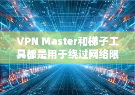 VPN Master和梯子工具都是用于绕过网络限制的工具，各有其特定的用途和适用场景。以下是对它们的详细分析