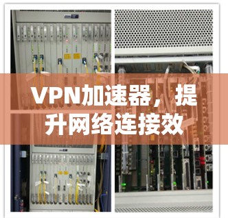 VPN加速器,提升网络连接效率的神器 VPN加速器,提升网络连接效率的神器