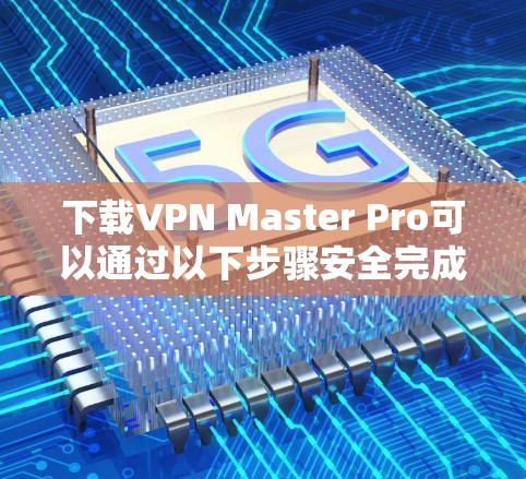 下载VPN Master Pro可以通过以下步骤安全完成