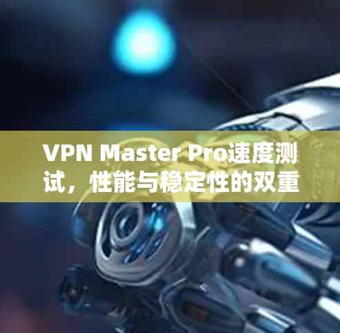 VPN Master Pro速度测试，性能与稳定性的双重考验