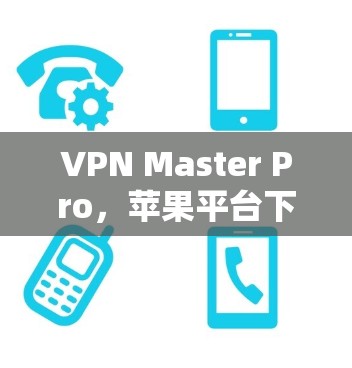 VPN Master Pro，苹果平台下的隐私与安全新选择