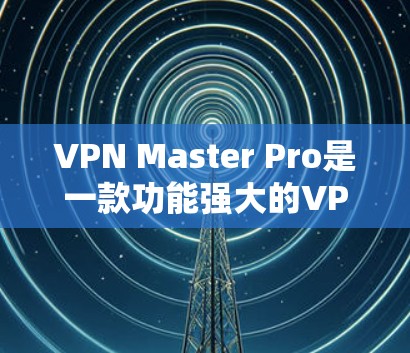 VPN Master Pro是一款功能强大的VPN应用程序，旨在帮助用户实现科学上网，匿名上网和保护隐私。以下是使用VPN Master Pro科学上网的一些关键点和建议