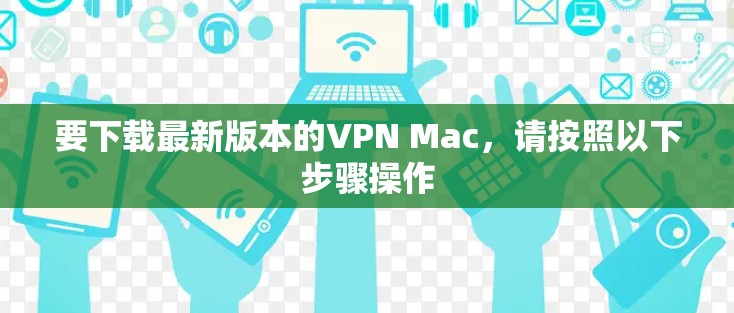 要下载最新版本的VPN Mac，请按照以下步骤操作