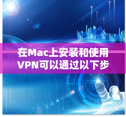 在Mac上安装和使用VPN可以通过以下步骤进行，确保过程顺利且安全。以下是详细的教程