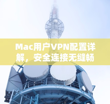 Mac用户VPN配置详解，安全连接无缝畅通