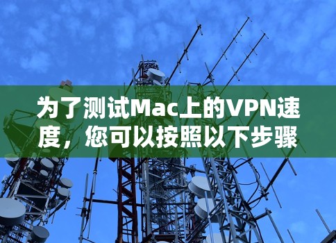 为了测试Mac上的VPN速度，您可以按照以下步骤操作