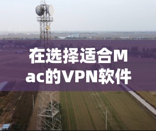 在选择适合Mac的VPN软件时，考虑以下几个关键因素
