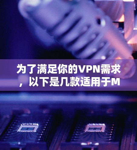 为了满足你的VPN需求，以下是几款适用于Mac的高分推荐