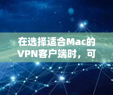 在选择适合Mac的VPN客户端时，可以根据以下几个步骤进行评估和选择
