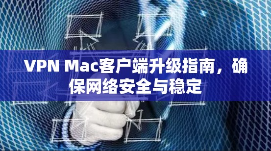 VPN Mac客户端升级指南，确保网络安全与稳定