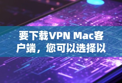 要下载VPN Mac客户端，您可以选择以下几种流行的VPN服务提供商，并根据需求选择适合的客户端