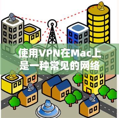 使用VPN在Mac上是一种常见的网络配置方法，通常用于保护隐私、访问受限制的网站或网络资源。以下是使用VPN在Mac上的基本步骤和教程