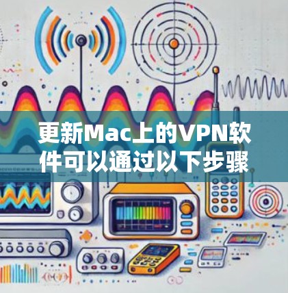更新Mac上的VPN软件可以通过以下步骤轻松完成
