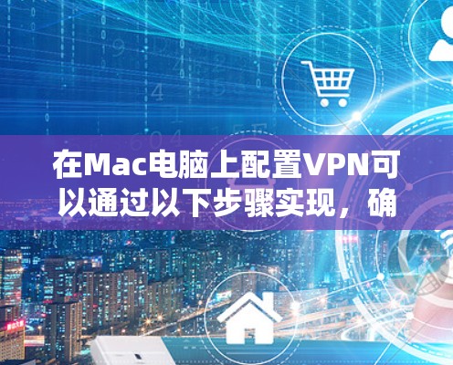 在Mac电脑上配置VPN可以通过以下步骤实现，确保网络连接安全