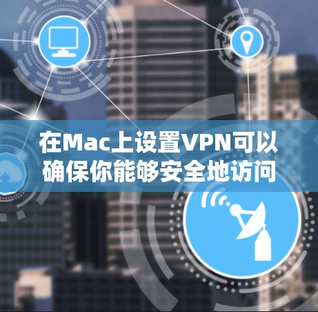 在Mac上设置VPN可以确保你能够安全地访问互联网或连接到公司网络。以下是详细的步骤指南
