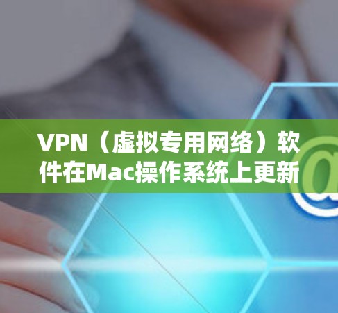 VPN（虚拟专用网络）软件在Mac操作系统上更新是非常重要的步骤，以确保您的隐私和安全。以下是关于如何检查和更新VPN Mac版本的详细指南