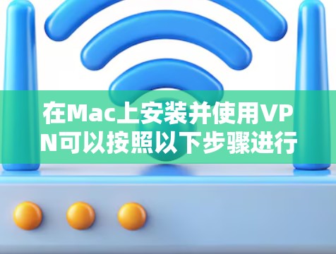 在Mac上安装并使用VPN可以按照以下步骤进行