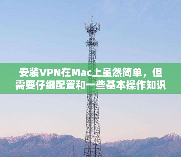 安装VPN在Mac上虽然简单，但需要仔细配置和一些基本操作知识。以下是详细的步骤指南，帮助您顺利完成安装和设置