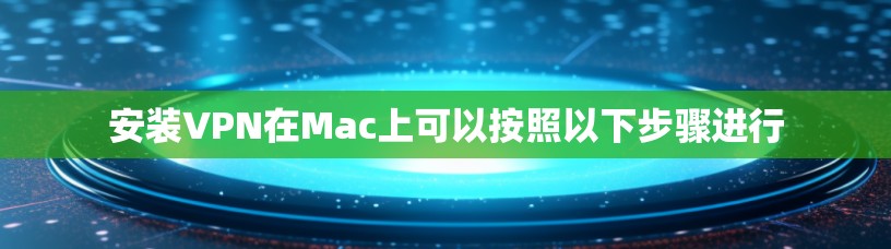 安装VPN在Mac上可以按照以下步骤进行