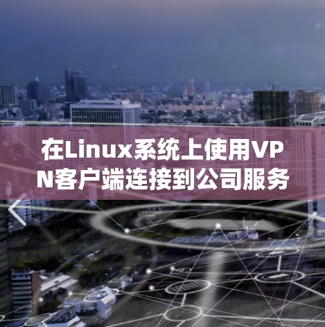在Linux系统上使用VPN客户端连接到公司服务器，可以按照以下步骤操作