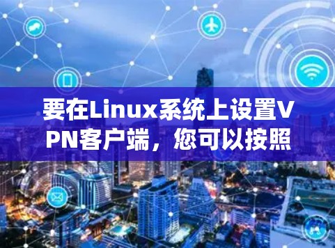 要在Linux系统上设置VPN客户端，您可以按照以下步骤操作