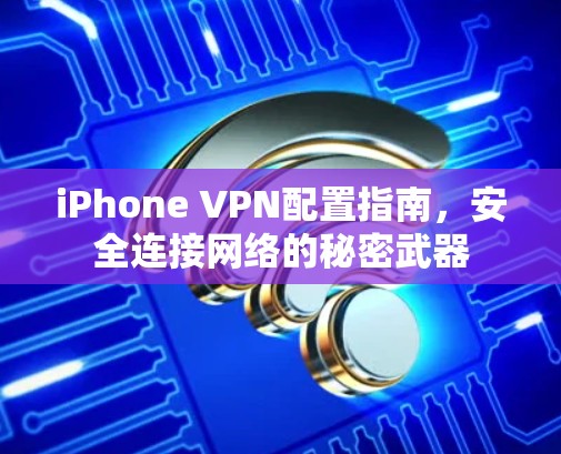 iPhone VPN配置指南，安全连接网络的秘密武器