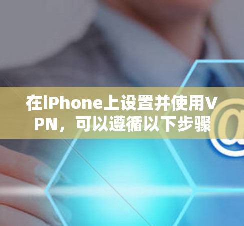 在iPhone上设置并使用VPN，可以遵循以下步骤