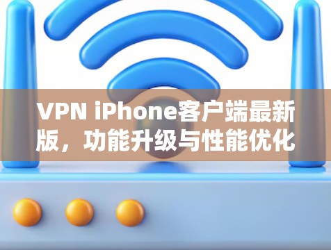 VPN iPhone客户端最新版，功能升级与性能优化分析