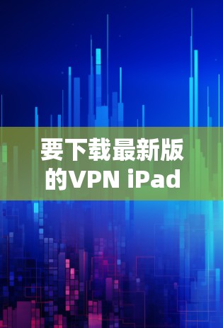要下载最新版的VPN iPad客户端，请按照以下步骤操作