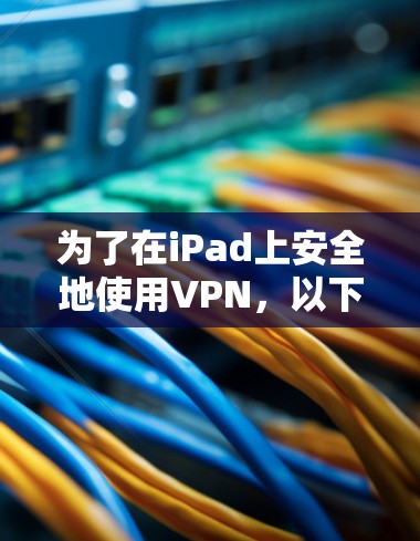 为了在iPad上安全地使用VPN，以下是分步指南