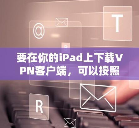 要在你的iPad上下载VPN客户端，可以按照以下步骤操作