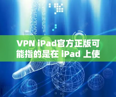 VPN iPad官方正版可能指的是在 iPad 上使用官方发布的VPN服务或VPN应用程序。然而，具体指的是哪种VPN服务或应用程序需要明确说明以下几点