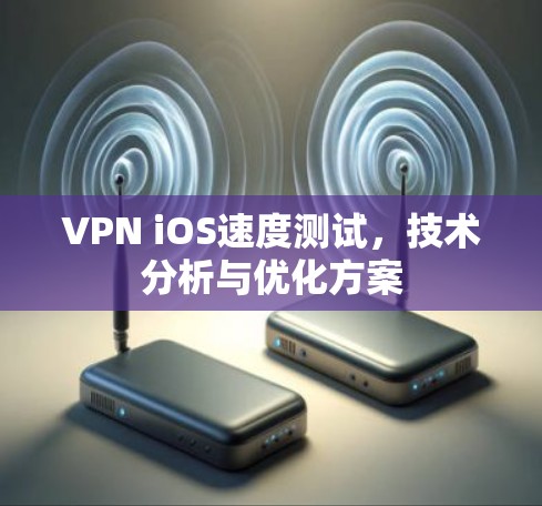 VPN iOS速度测试，技术分析与优化方案