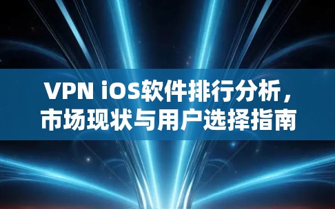 VPN iOS软件排行分析，市场现状与用户选择指南