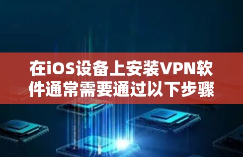在iOS设备上安装VPN软件通常需要通过以下步骤