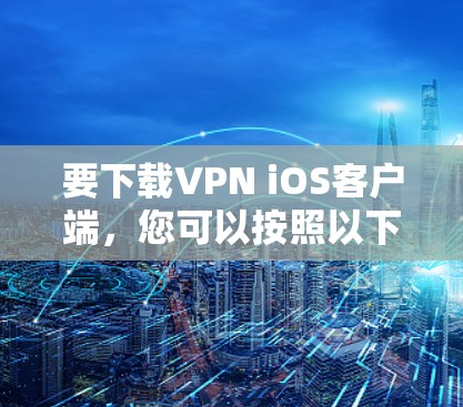 要下载VPN iOS客户端，您可以按照以下步骤操作