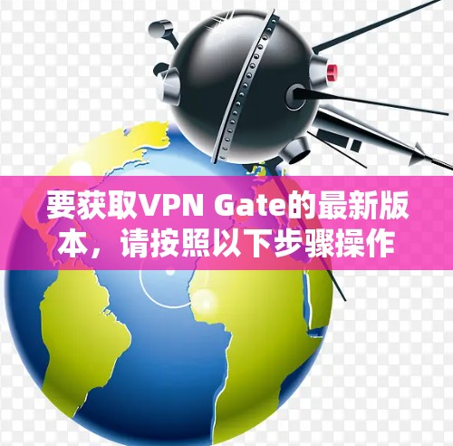 要获取VPN Gate的最新版本，请按照以下步骤操作