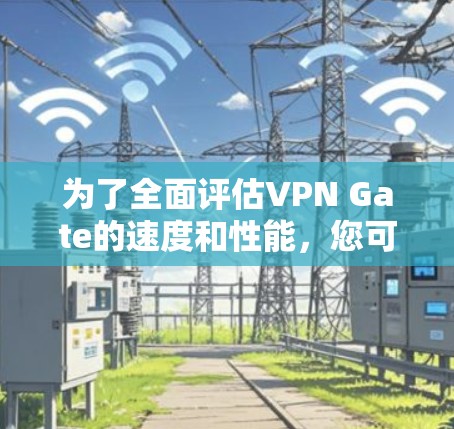 为了全面评估VPN Gate的速度和性能，您可以按照以下步骤进行测试